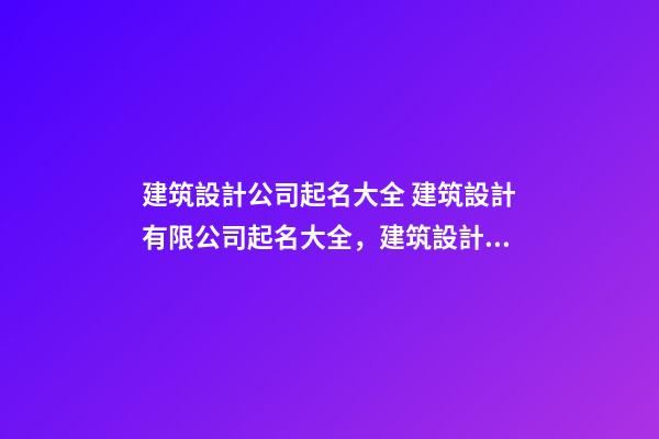 建筑設計公司起名大全 建筑設計有限公司起名大全，建筑設計有限公司怎么起名